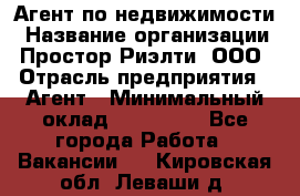 Агент по недвижимости › Название организации ­ Простор-Риэлти, ООО › Отрасль предприятия ­ Агент › Минимальный оклад ­ 140 000 - Все города Работа » Вакансии   . Кировская обл.,Леваши д.